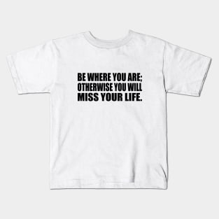 Be Where You Are; Otherwise You Will Miss Your Life Kids T-Shirt